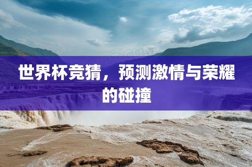 世界杯竞猜，预测激情与荣耀的碰撞