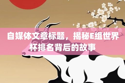 自媒体文章标题，揭秘E组世界杯排名背后的故事漯河市盈旭机械设备有限公司