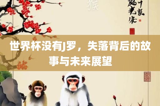 世界杯没有J罗，失落背后的故事与未来展望