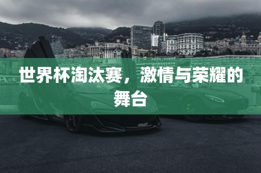 世界杯淘汰赛，激情与荣耀的舞台