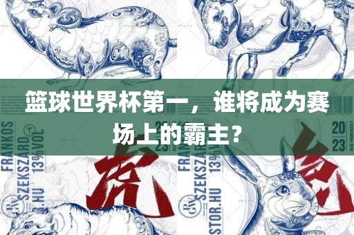 篮球世界杯第一，谁将成为赛场上的霸主？