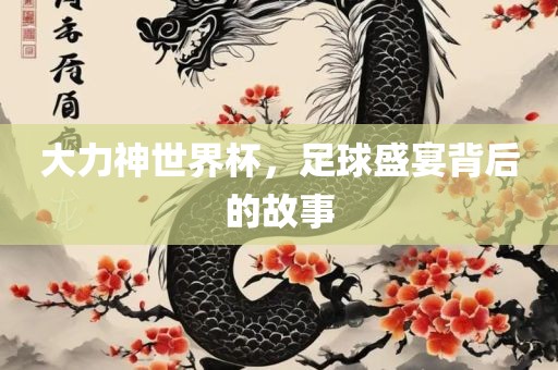 大力神世界杯，足球盛宴背后的故事
