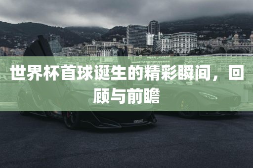 世界杯首球诞生的精彩瞬间，回顾与前瞻