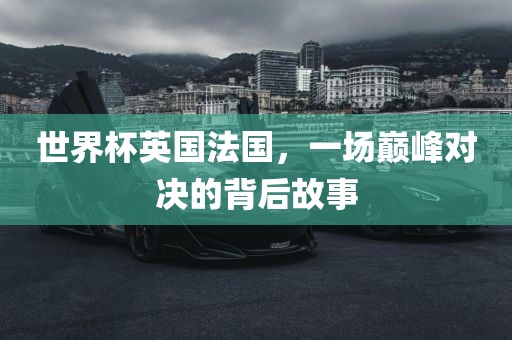 世界杯英国法国，一场巅峰对决的背后故事