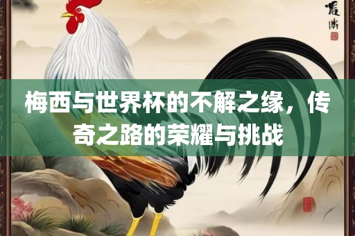 梅西与世界杯的不解之缘，传奇之路的荣耀与挑战