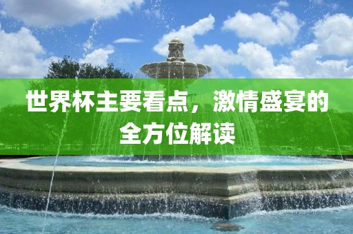 世界杯主要看点，激情盛宴的全方位解读