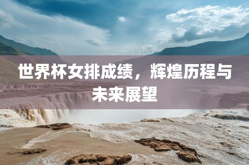 世界杯女排成绩，辉煌历程与未来展望