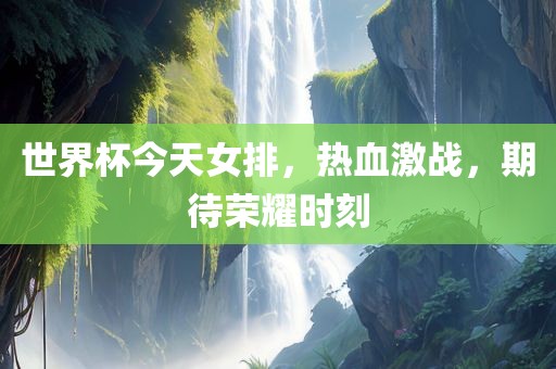 世界杯今天女排，热血激战，期待荣耀时刻