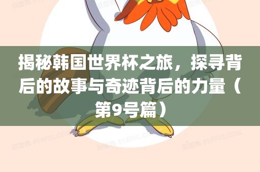 揭秘韩国世界杯之旅，探寻背后的故事与奇迹背后的力量（第9号篇）