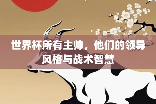 世界杯所有主帅，他们的领导风格与战术智慧