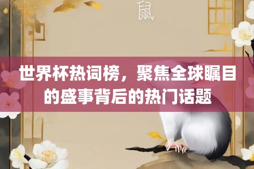 世界杯热词榜，聚焦全球瞩目的盛事背后的热门话题