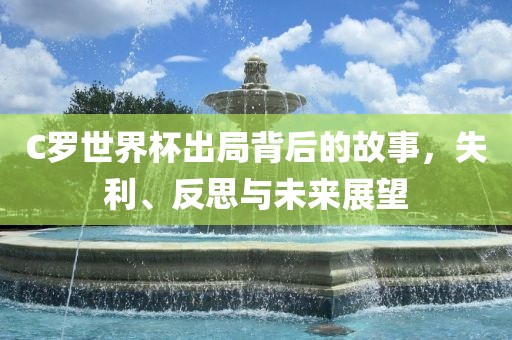 C罗世界杯出局背后的故事，失利、反思与未来展望