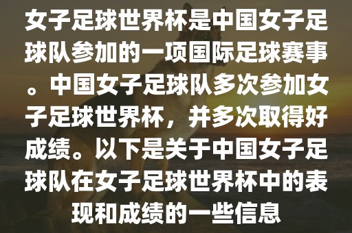 女子足球世界杯是中国女子足球队参加的一项国际足球赛事。中国女子足球队多次参加女子足球世界杯，并多次取得好成绩。以下是关于中国女子足球队在女子足球世界杯中的表现和成绩的一些信息