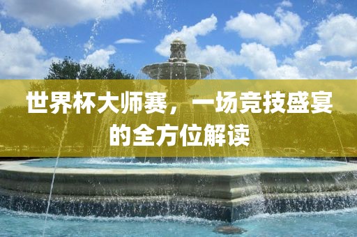 世界杯大师赛，一场竞技盛宴的全方位解读