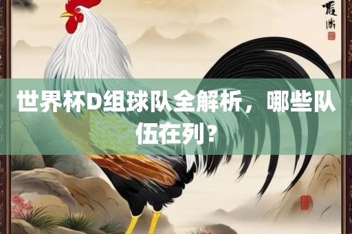 世界杯D组球队全解析，哪些队伍在列？
