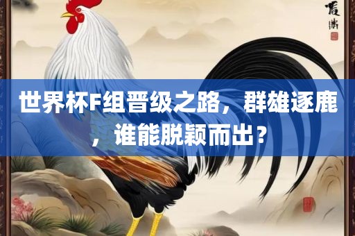 世界杯F组晋级之路，群雄逐鹿，谁能脱颖而出？