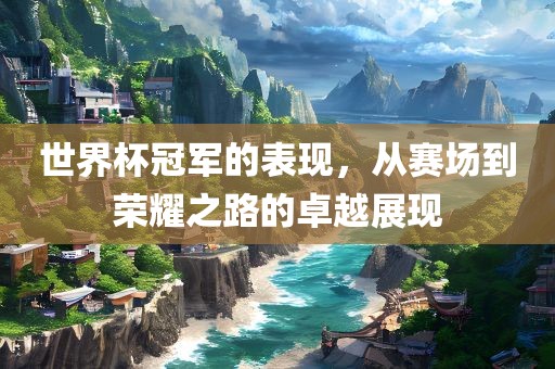 世界杯冠军的表现，从赛场到荣耀之路的卓越展现
