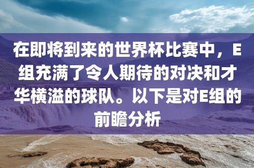 在即将到来的世界杯比赛中，E组充满了令人期待的对决和才华横溢的球队。以下是对E组的前瞻分析漯河市盈旭机械设备有限公司