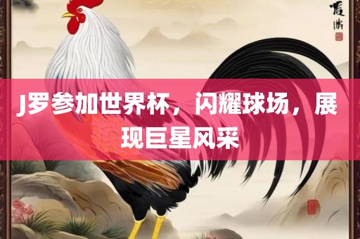 J罗参加世界杯，闪耀球场，展现巨星风采