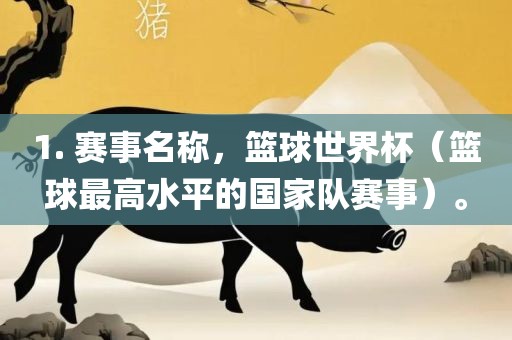 1. 赛事名称，篮球世界杯（篮球最高水平的国家队赛事）。