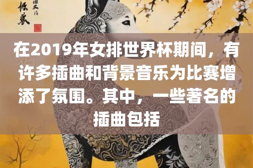 在2019年女排世界杯期间，有许多插曲和背景音乐为比赛增添了氛围。其中，一些著名的插曲包括