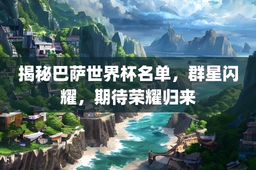 揭秘巴萨世界杯名单，群星闪耀，期待荣耀归来