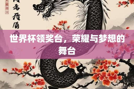 世界杯领奖台，荣耀与梦想的舞台