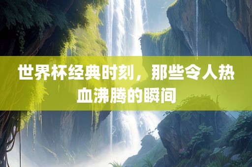 世界杯经典时刻，那些令人热血沸腾的瞬间