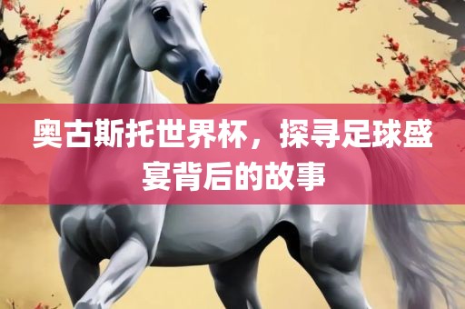奥古斯托世界杯，探寻足球盛宴背后的故事
