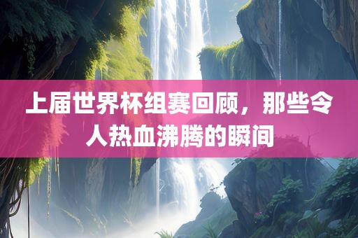 上届世界杯组赛回顾，那些令人热血沸腾的瞬间