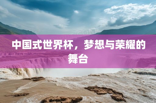 中国式世界杯，梦想与荣耀的舞台