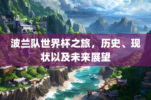 波兰队世界杯之旅，历史、现状以及未来展望