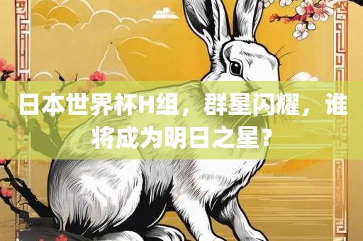 日本世界杯H组，群星闪耀，谁将成为明日之星？