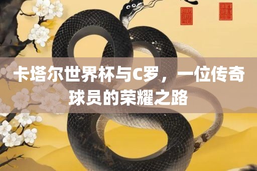卡塔尔世界杯与C罗，一位传奇球员的荣耀之路