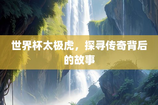 世界杯太极虎，探寻传奇背后的故事