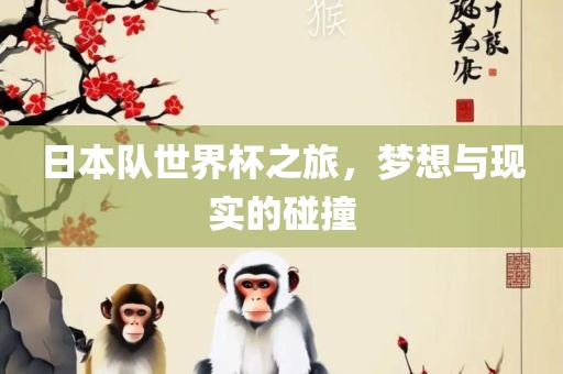 日本队世界杯之旅，梦想与现实的碰撞