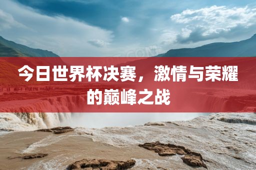 今日世界杯决赛，激情与荣耀的巅峰之战