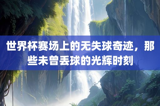 世界杯赛场上的无失球奇迹，那些未曾丢球的光辉时刻漯河市盈旭机械设备有限公司