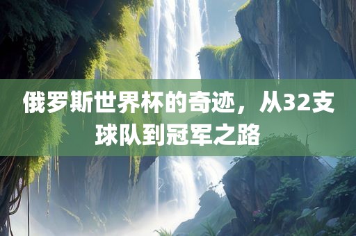 俄罗斯世界杯的奇迹，从32支球队到冠军之路