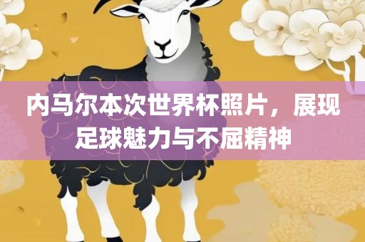 内马尔本次世界杯照片，展现足球魅力与不屈精神