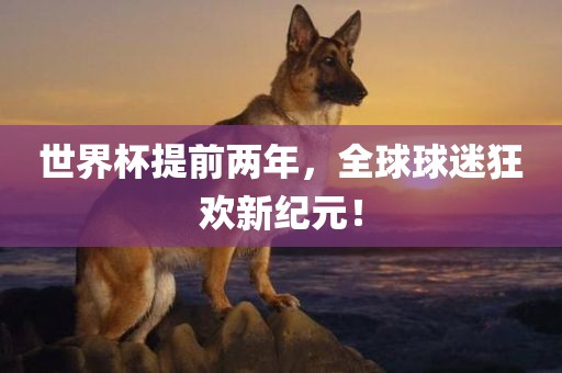 世界杯提前两年，全球球迷狂欢新纪元！
