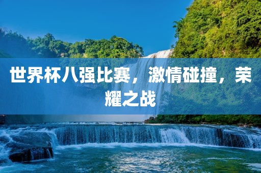 世界杯八强比赛，激情碰撞，荣耀之战