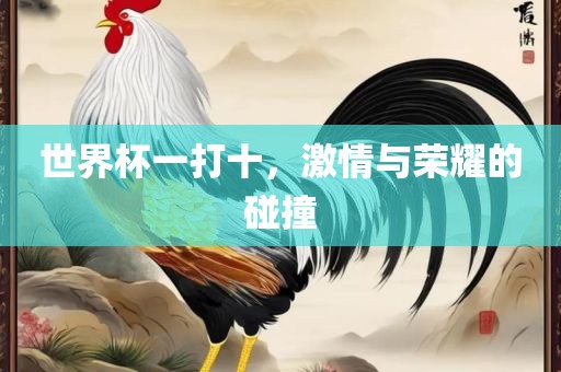 世界杯一打十，激情与荣耀的碰撞