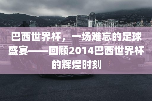 巴西世界杯，一场难忘的足球盛宴——回顾2014巴西世界杯的辉煌时刻
