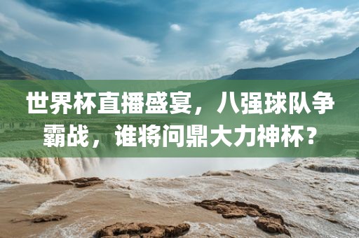 世界杯直播盛宴，八强球队争霸战，谁将问鼎大力神杯？