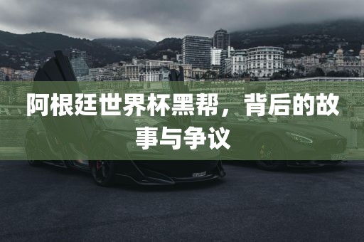 阿根廷世界杯黑帮，背后的故事与争议