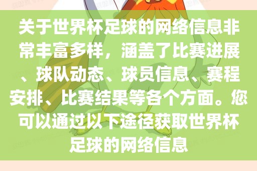 关于世界杯足球的网络信息非常丰富多样，涵盖了比赛进展、球队动态、球员信息、赛程安排、比赛结果等各个方面。您可以通过以下途径获取世界杯足球的网络信息