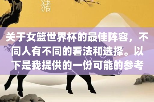 关于女篮世界杯的最佳阵容，不同人有不同的看法和选择。以下是我提供的一份可能的参考