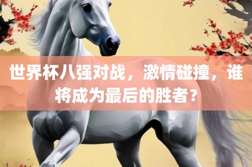 世界杯八强对战，激情碰撞，谁将成为最后的胜者？