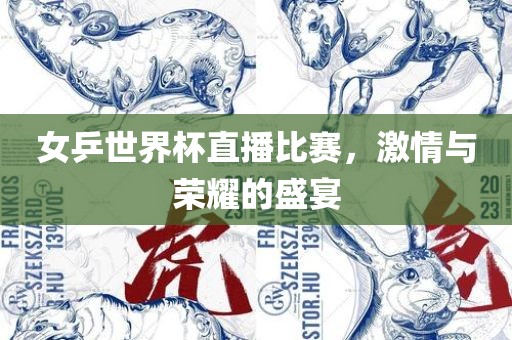 女乒世界杯直播比赛，激情与荣耀的盛宴